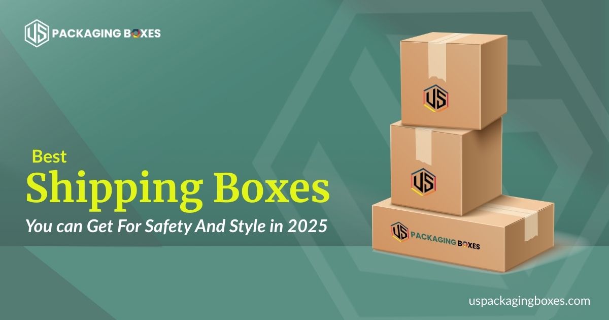 Best Shipping Boxes You Can Get For Safety And Style In 2025
