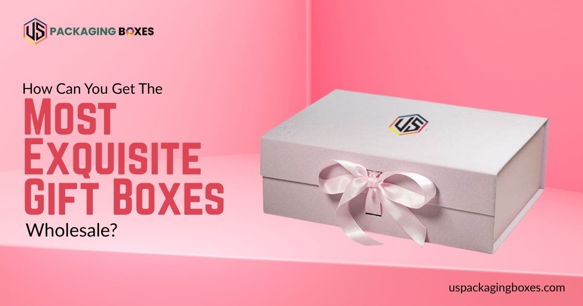 How Can You Get The Most Exquisite Gift Boxes Wholesale
